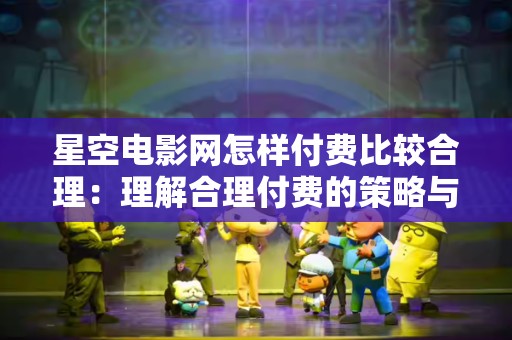 星空电影网怎样付费比较合理：理解合理付费的策略与技巧