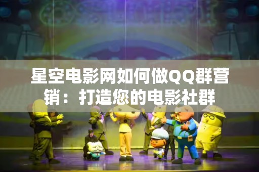 星空电影网如何做QQ群营销：打造您的电影社群