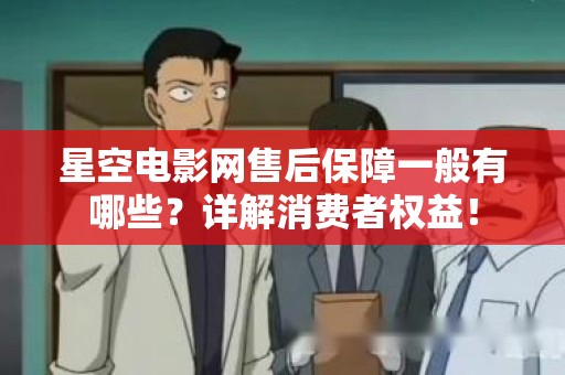 星空电影网售后保障一般有哪些？详解消费者权益！