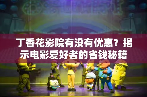 丁香花影院有没有优惠？揭示电影爱好者的省钱秘籍