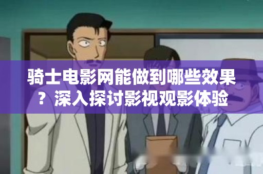 骑士电影网能做到哪些效果？深入探讨影视观影体验