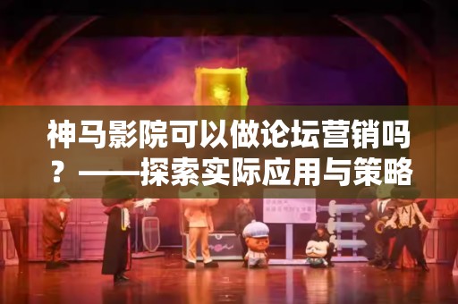神马影院可以做论坛营销吗？——探索实际应用与策略
