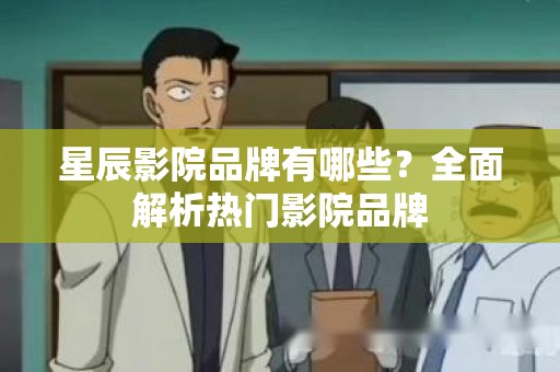星辰影院品牌有哪些？全面解析热门影院品牌
