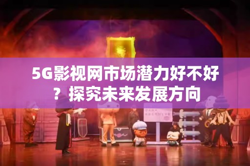5G影视网市场潜力好不好？探究未来发展方向