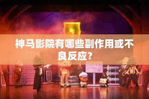 神马影院有哪些副作用或不良反应？