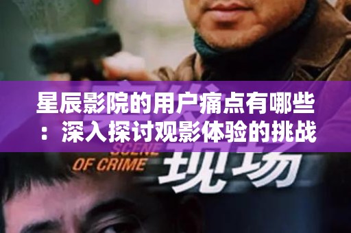 星辰影院的用户痛点有哪些：深入探讨观影体验的挑战与解决方案