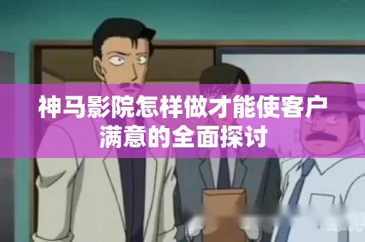 神马影院怎样做才能使客户满意的全面探讨