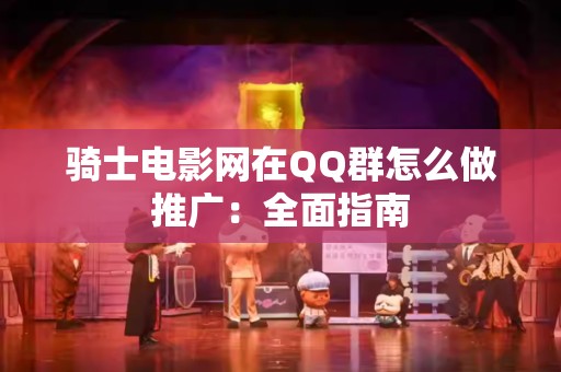 骑士电影网在QQ群怎么做推广：全面指南