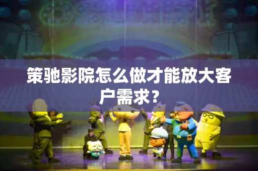 策驰影院怎么做才能放大客户需求？