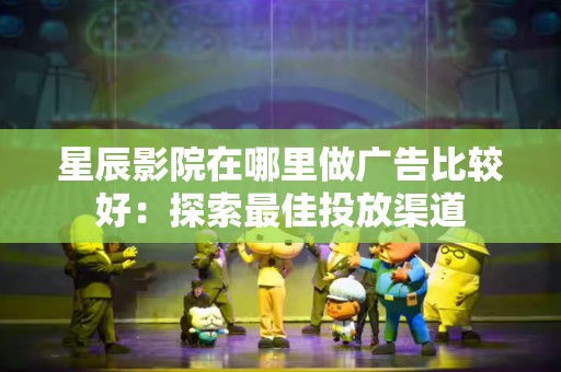 星辰影院在哪里做广告比较好：探索最佳投放渠道