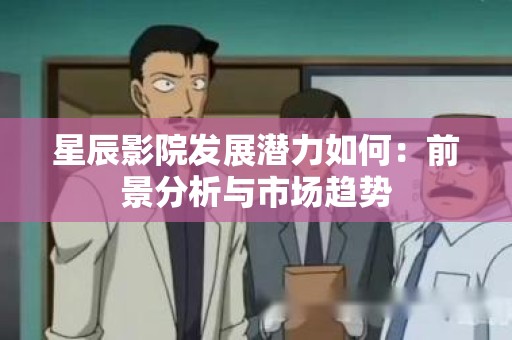 星辰影院发展潜力如何：前景分析与市场趋势