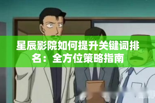 星辰影院如何提升关键词排名：全方位策略指南