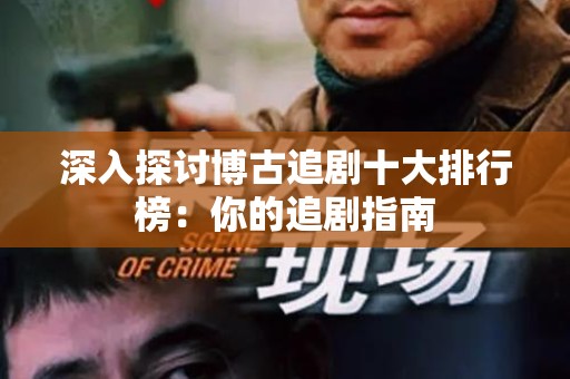 深入探讨博古追剧十大排行榜：你的追剧指南