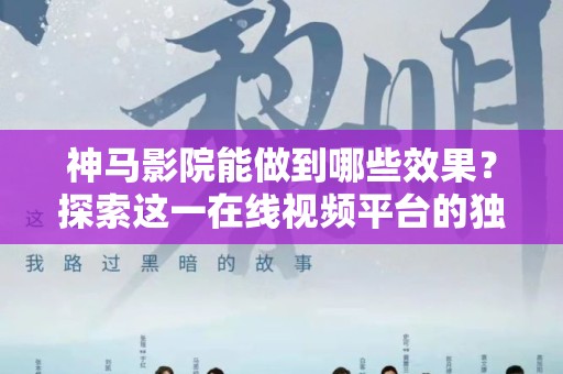 神马影院能做到哪些效果？探索这一在线视频平台的独特优势