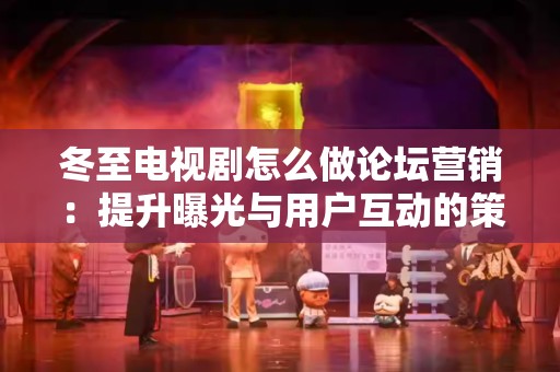 冬至电视剧怎么做论坛营销：提升曝光与用户互动的策略