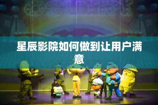 星辰影院如何做到让用户满意