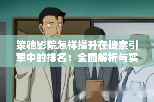 策驰影院怎样提升在搜索引擎中的排名：全面解析与实践策略