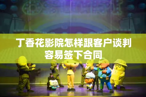 丁香花影院怎样跟客户谈判容易签下合同