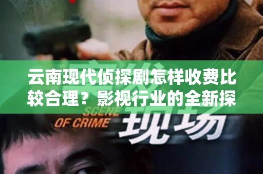 云南现代侦探剧怎样收费比较合理？影视行业的全新探讨