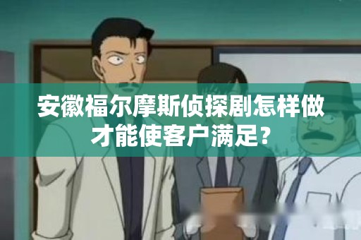 安徽福尔摩斯侦探剧怎样做才能使客户满足？