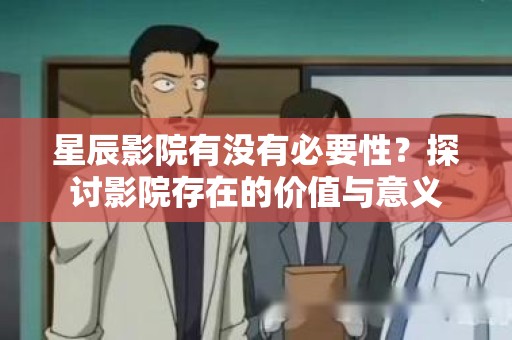 星辰影院有没有必要性？探讨影院存在的价值与意义