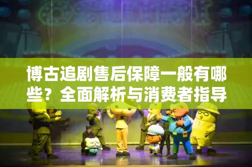 博古追剧售后保障一般有哪些？全面解析与消费者指导