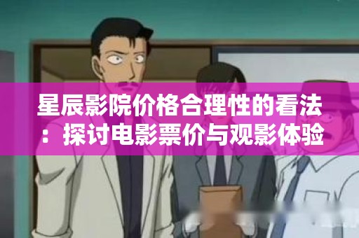 星辰影院价格合理性的看法：探讨电影票价与观影体验的平衡
