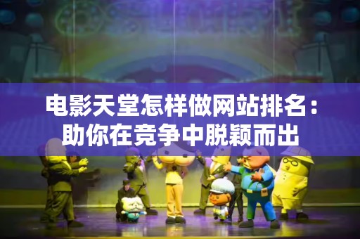 电影天堂怎样做网站排名：助你在竞争中脱颖而出