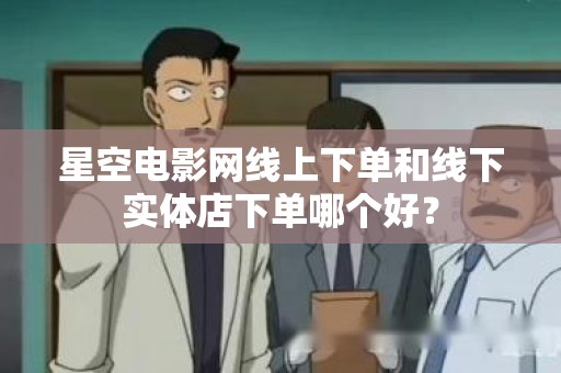 星空电影网线上下单和线下实体店下单哪个好？