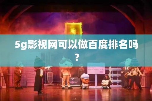 5g影视网可以做百度排名吗？