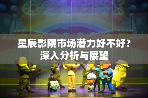 星辰影院市场潜力好不好？深入分析与展望