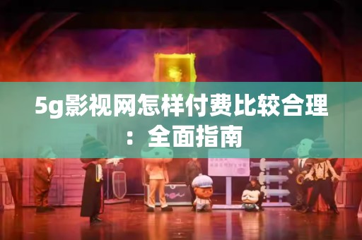 5g影视网怎样付费比较合理：全面指南