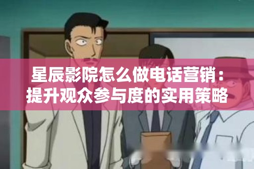 星辰影院怎么做电话营销：提升观众参与度的实用策略