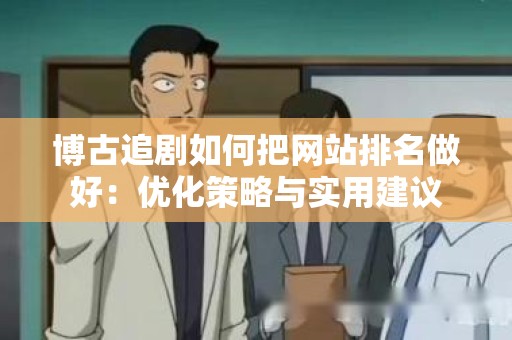 博古追剧如何把网站排名做好：优化策略与实用建议