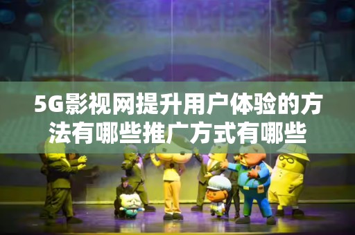 5G影视网提升用户体验的方法有哪些推广方式有哪些