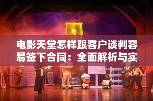 电影天堂怎样跟客户谈判容易签下合同：全面解析与实用建议