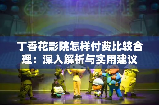 丁香花影院怎样付费比较合理：深入解析与实用建议
