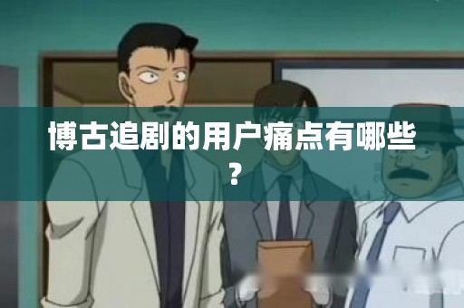 博古追剧的用户痛点有哪些？