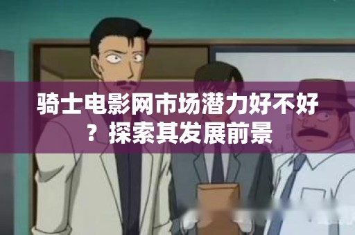 骑士电影网市场潜力好不好？探索其发展前景