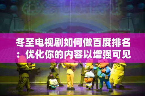 冬至电视剧如何做百度排名：优化你的内容以增强可见性