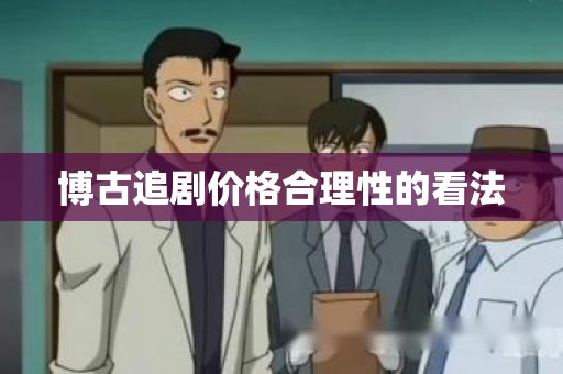 博古追剧价格合理性的看法