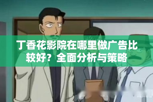 丁香花影院在哪里做广告比较好？全面分析与策略