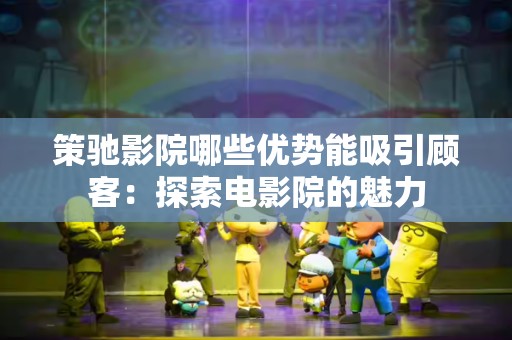 策驰影院哪些优势能吸引顾客：探索电影院的魅力
