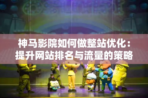 神马影院如何做整站优化：提升网站排名与流量的策略
