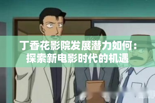 丁香花影院发展潜力如何：探索新电影时代的机遇