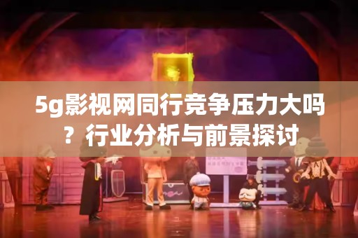 5g影视网同行竞争压力大吗？行业分析与前景探讨