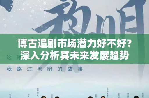 博古追剧市场潜力好不好？深入分析其未来发展趋势