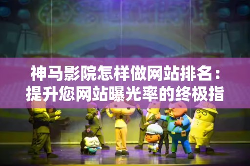 神马影院怎样做网站排名：提升您网站曝光率的终极指南