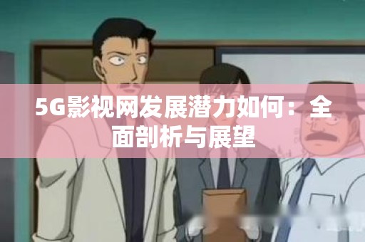 5G影视网发展潜力如何：全面剖析与展望