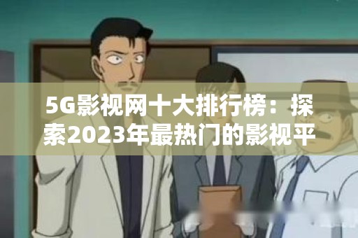 5G影视网十大排行榜：探索2023年最热门的影视平台